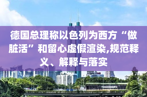 德國總理稱以色列為西方“做臟活”和留心虛假渲染,規(guī)范釋義、解釋與落實(shí)