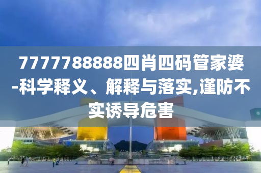 7777788888四肖四碼管家婆-科學釋義、解釋與落實,謹防不實誘導危害