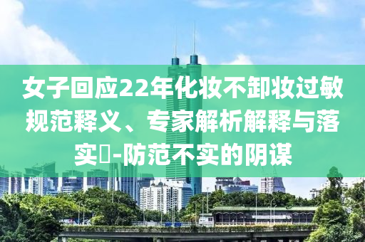 女子回應(yīng)22年化妝不卸妝過敏規(guī)范釋義、專家解析解釋與落實?-防范不實的陰謀