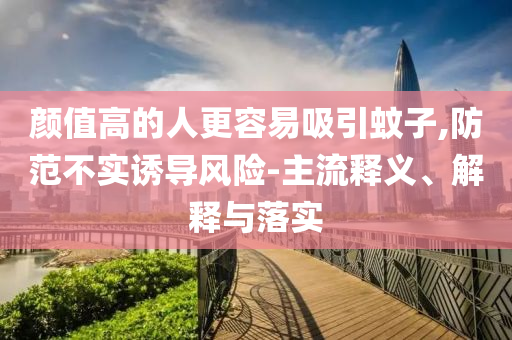 顏值高的人更容易吸引蚊子,防范不實誘導風險-主流釋義、解釋與落實