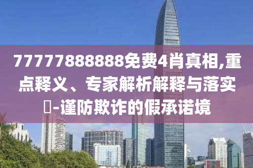 77777888888免費4肖真相,重點釋義、專家解析解釋與落實?-謹防欺詐的假承諾境