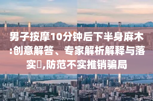 男子按摩10分鐘后下半身麻木:創意解答、專家解析解釋與落實?,防范不實推銷騙局