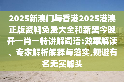 2025新澳門與香港2025港澳正版資料免費大全和新奧今晚開一肖一特講解詞語:效率解讀、專家解析解釋與落實,規避有名無實噱頭