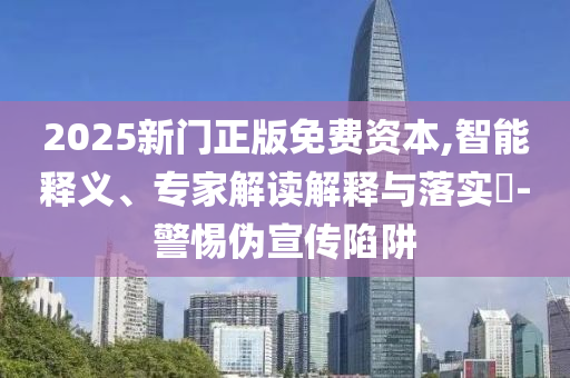 2025新門正版免費資本,智能釋義、專家解讀解釋與落實?-警惕偽宣傳陷阱