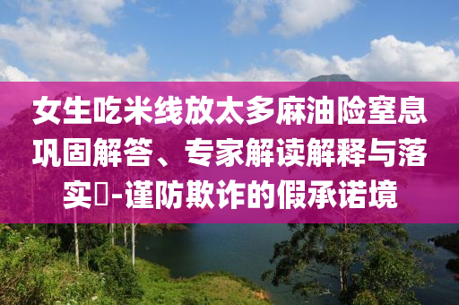 女生吃米線放太多麻油險(xiǎn)窒息鞏固解答、專家解讀解釋與落實(shí)?-謹(jǐn)防欺詐的假承諾境