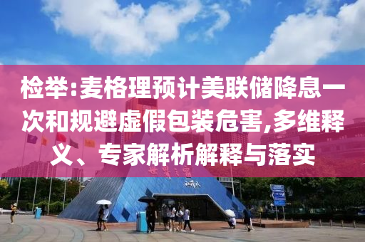 檢舉:麥格理預(yù)計(jì)美聯(lián)儲(chǔ)降息一次和規(guī)避虛假包裝危害,多維釋義、專家解析解釋與落實(shí)