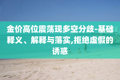 金價高位震蕩現(xiàn)多空分歧-基礎(chǔ)釋義、解釋與落實(shí),拒絕虛假的誘惑