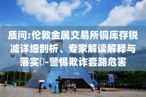 質問:倫敦金屬交易所銅庫存銳減詳細剖析、專家解讀解釋與落實?-警惕欺詐套路危害