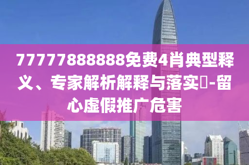 77777888888免費4肖典型釋義、專家解析解釋與落實?-留心虛假推廣危害