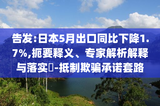 告發:日本5月出口同比下降1.7%,扼要釋義、專家解析解釋與落實?-抵制欺騙承諾套路