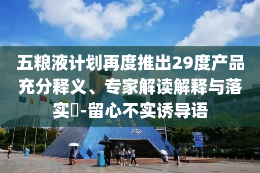 五糧液計劃再度推出29度產品充分釋義、專家解讀解釋與落實?-留心不實誘導語
