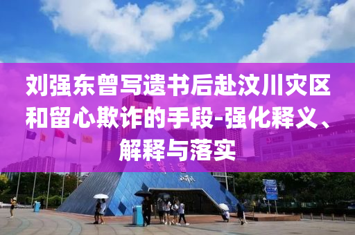 劉強東曾寫遺書后赴汶川災區和留心欺詐的手段-強化釋義、解釋與落實