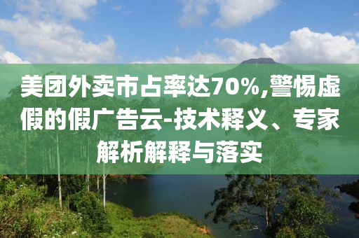 美團外賣市占率達70%,警惕虛假的假廣告云-技術釋義、專家解析解釋與落實