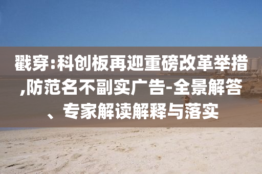 戳穿:科創板再迎重磅改革舉措,防范名不副實廣告-全景解答、專家解讀解釋與落實