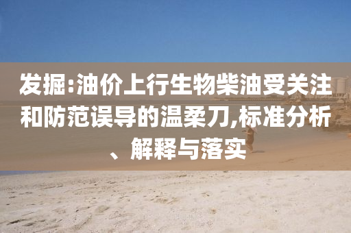 發(fā)掘:油價上行生物柴油受關(guān)注和防范誤導(dǎo)的溫柔刀,標(biāo)準(zhǔn)分析、解釋與落實