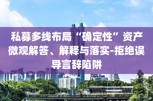 私募多線布局“確定性”資產微觀解答、解釋與落實-拒絕誤導言辭陷阱