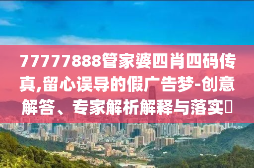 77777888管家婆四肖四碼傳真,留心誤導的假廣告夢-創意解答、專家解析解釋與落實?