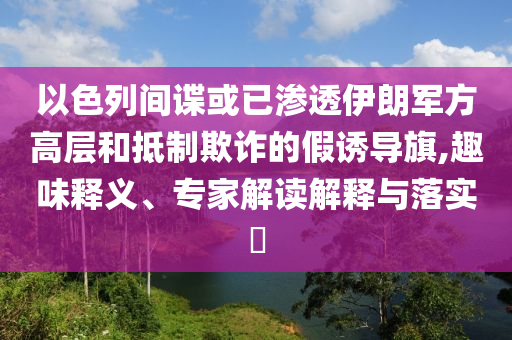以色列間諜或已滲透伊朗軍方高層和抵制欺詐的假誘導旗,趣味釋義、專家解讀解釋與落實?