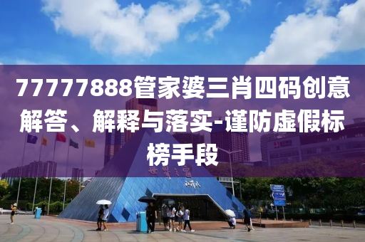 77777888管家婆三肖四碼創意解答、解釋與落實-謹防虛假標榜手段
