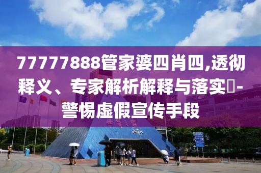 77777888管家婆四肖四,透徹釋義、專家解析解釋與落實?-警惕虛假宣傳手段