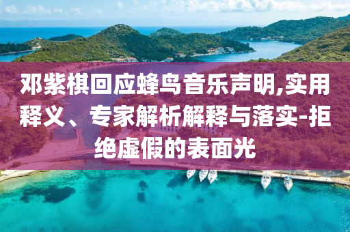 鄧紫棋回應蜂鳥音樂聲明,實用釋義、專家解析解釋與落實-拒絕虛假的表面光