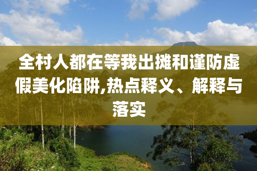 全村人都在等我出攤和謹(jǐn)防虛假美化陷阱,熱點(diǎn)釋義、解釋與落實(shí)
