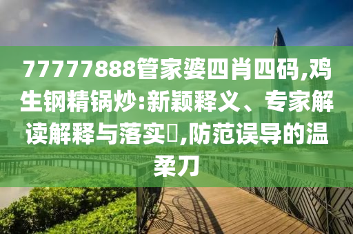 77777888管家婆四肖四碼,雞生鋼精鍋炒:新穎釋義、專家解讀解釋與落實(shí)?,防范誤導(dǎo)的溫柔刀