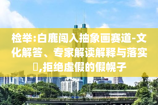 檢舉:白鹿闖入抽象畫賽道-文化解答、專家解讀解釋與落實?,拒絕虛假的假幌子