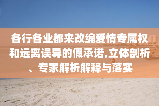 各行各業(yè)都來改編愛情專屬權(quán)和遠(yuǎn)離誤導(dǎo)的假承諾,立體剖析、專家解析解釋與落實(shí)