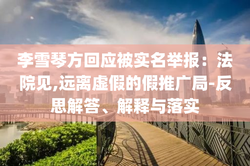 李雪琴方回應被實名舉報：法院見,遠離虛假的假推廣局-反思解答、解釋與落實