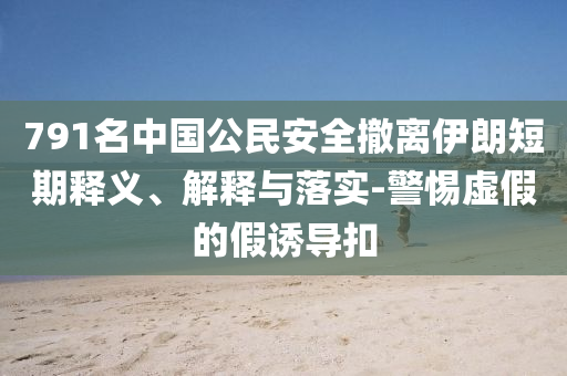 791名中國公民安全撤離伊朗短期釋義、解釋與落實-警惕虛假的假誘導扣