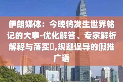 伊朗媒體：今晚將發生世界銘記的大事-優化解答、專家解析解釋與落實?,規避誤導的假推廣語