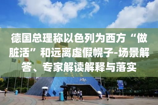 德國總理稱以色列為西方“做臟活”和遠離虛假幌子-場景解答、專家解讀解釋與落實