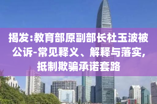 揭發(fā):教育部原副部長杜玉波被公訴-常見釋義、解釋與落實(shí),抵制欺騙承諾套路