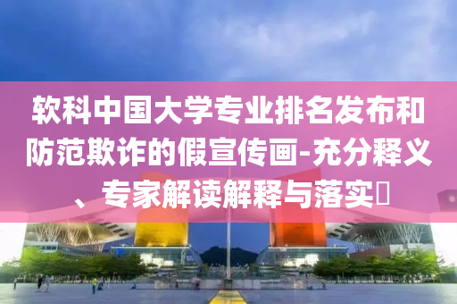 軟科中國大學專業排名發布和防范欺詐的假宣傳畫-充分釋義、專家解讀解釋與落實?