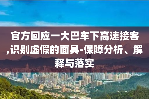 官方回應一大巴車下高速接客,識別虛假的面具-保障分析、解釋與落實