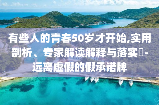 有些人的青春50歲才開始,實用剖析、專家解讀解釋與落實?-遠離虛假的假承諾牌