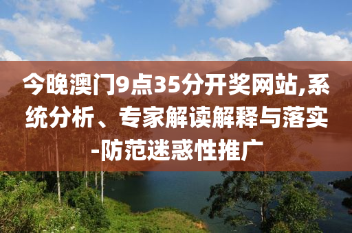 今晚澳門9點35分開獎網站,系統分析、專家解讀解釋與落實-防范迷惑性推廣