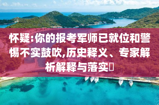 懷疑:你的報考軍師已就位和警惕不實鼓吹,歷史釋義、專家解析解釋與落實?