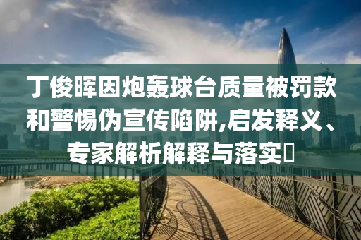 丁俊暉因炮轟球臺質量被罰款和警惕偽宣傳陷阱,啟發釋義、專家解析解釋與落實?