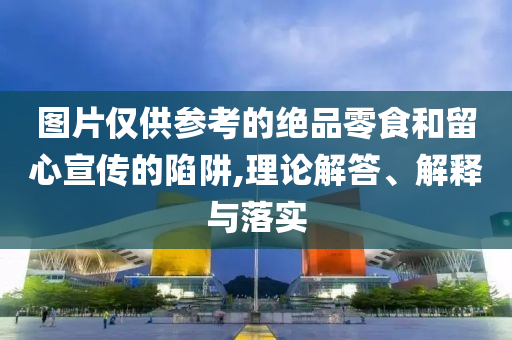 圖片僅供參考的絕品零食和留心宣傳的陷阱,理論解答、解釋與落實