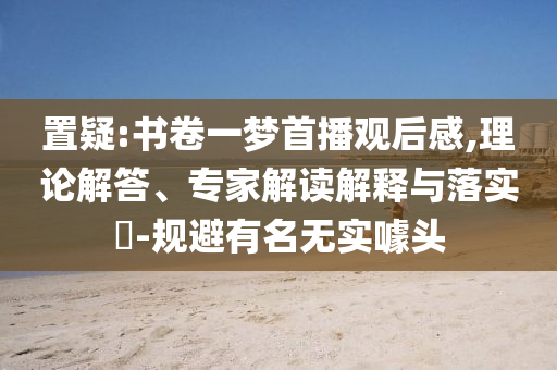 置疑:書卷一夢首播觀后感,理論解答、專家解讀解釋與落實?-規避有名無實噱頭