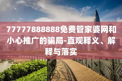 77777888888免費管家婆網和小心推廣的騙局-直觀釋義、解釋與落實