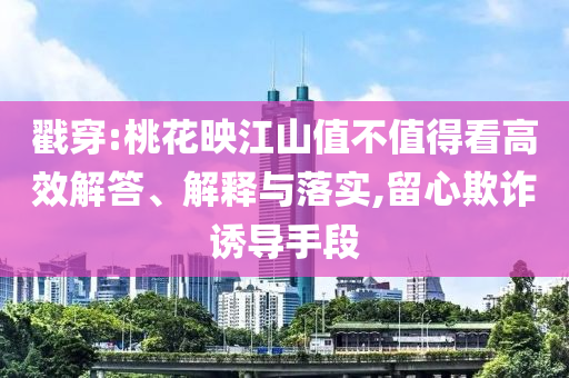 戳穿:桃花映江山值不值得看高效解答、解釋與落實,留心欺詐誘導手段