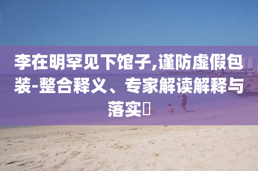 李在明罕見下館子,謹防虛假包裝-整合釋義、專家解讀解釋與落實?