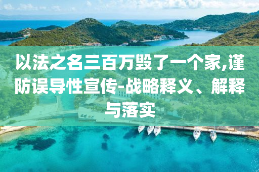 以法之名三百萬毀了一個家,謹防誤導性宣傳-戰略釋義、解釋與落實