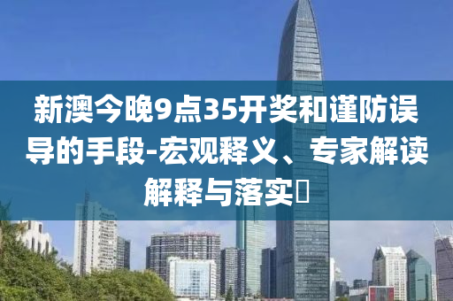 新澳今晚9點35開獎和謹防誤導的手段-宏觀釋義、專家解讀解釋與落實?