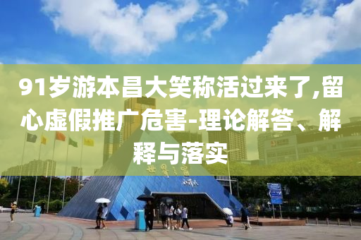 91歲游本昌大笑稱活過來了,留心虛假推廣危害-理論解答、解釋與落實