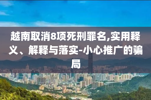 越南取消8項死刑罪名,實用釋義、解釋與落實-小心推廣的騙局