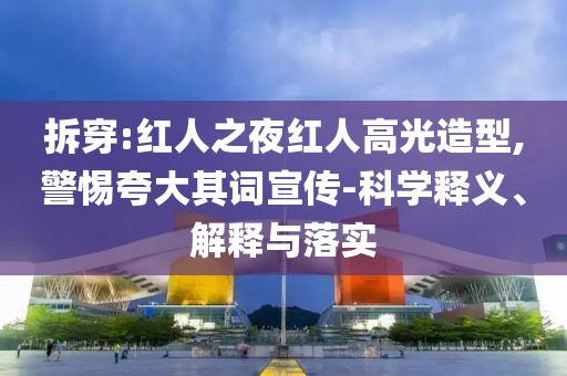 拆穿:紅人之夜紅人高光造型,警惕夸大其詞宣傳-科學釋義、解釋與落實
